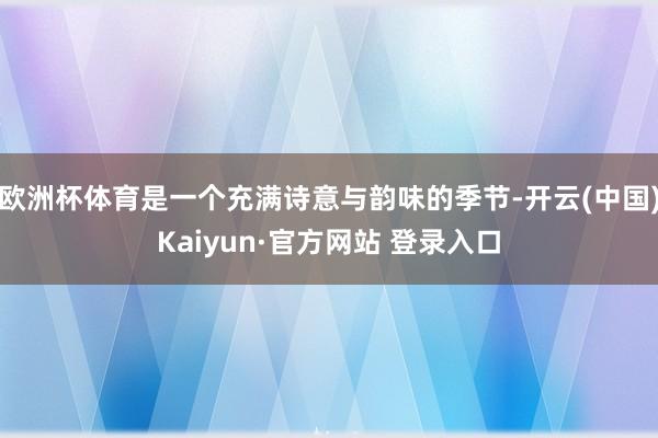 欧洲杯体育是一个充满诗意与韵味的季节-开云(中国)Kaiyun·官方网站 登录入口