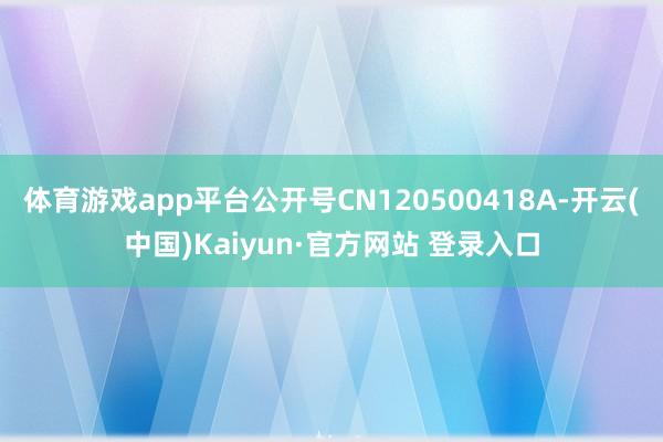 体育游戏app平台公开号CN120500418A-开云(中国)Kaiyun·官方网站 登录入口