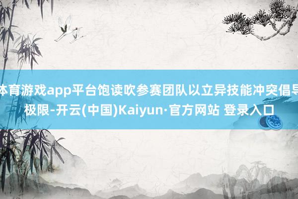 体育游戏app平台饱读吹参赛团队以立异技能冲突倡导极限-开云(中国)Kaiyun·官方网站 登录入口