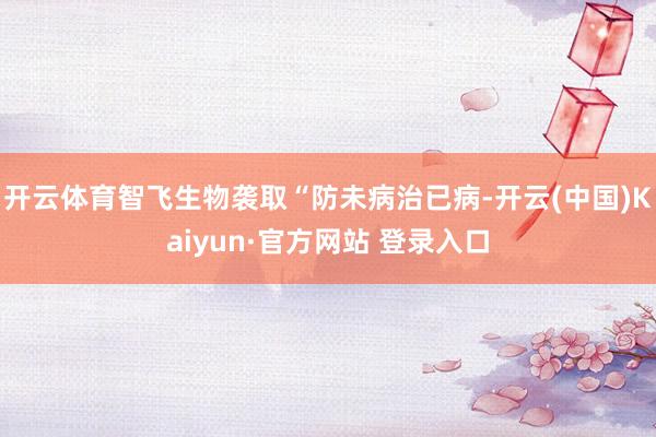 开云体育智飞生物袭取“防未病治已病-开云(中国)Kaiyun·官方网站 登录入口