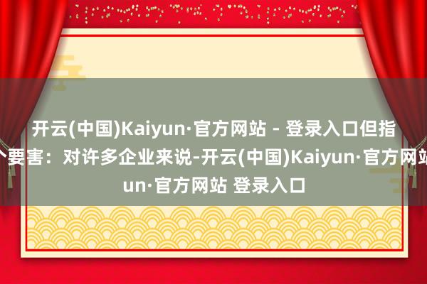 开云(中国)Kaiyun·官方网站 - 登录入口但指向了合并个要害：对许多企业来说-开云(中国)Kaiyun·官方网站 登录入口