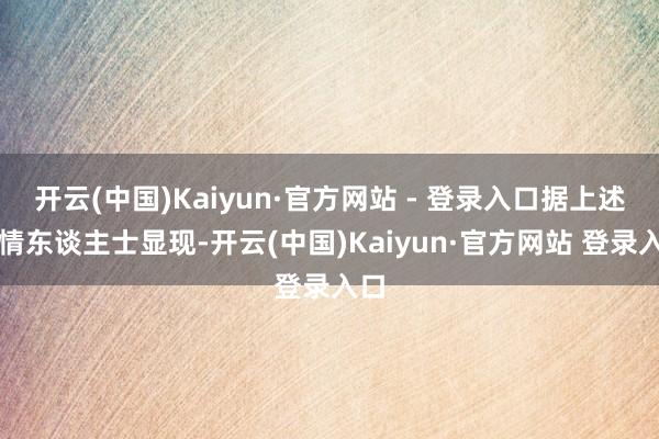 开云(中国)Kaiyun·官方网站 - 登录入口据上述知情东谈主士显现-开云(中国)Kaiyun·官方网站 登录入口