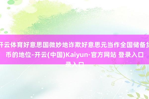 开云体育好意思国微妙地诈欺好意思元当作全国储备货币的地位-开云(中国)Kaiyun·官方网站 登录入口