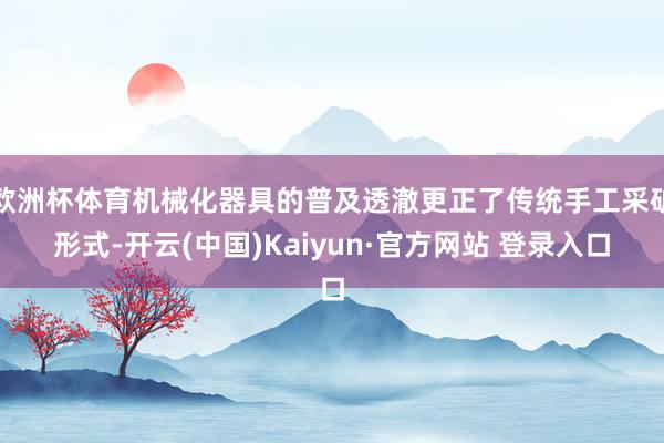 欧洲杯体育机械化器具的普及透澈更正了传统手工采矿形式-开云(中国)Kaiyun·官方网站 登录入口
