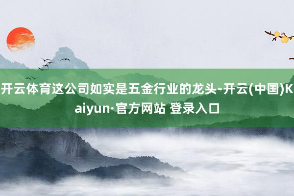 开云体育这公司如实是五金行业的龙头-开云(中国)Kaiyun·官方网站 登录入口