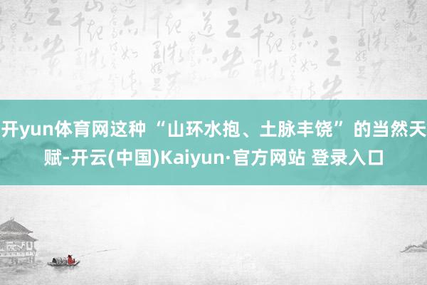开yun体育网这种 “山环水抱、土脉丰饶” 的当然天赋-开云(中国)Kaiyun·官方网站 登录入口