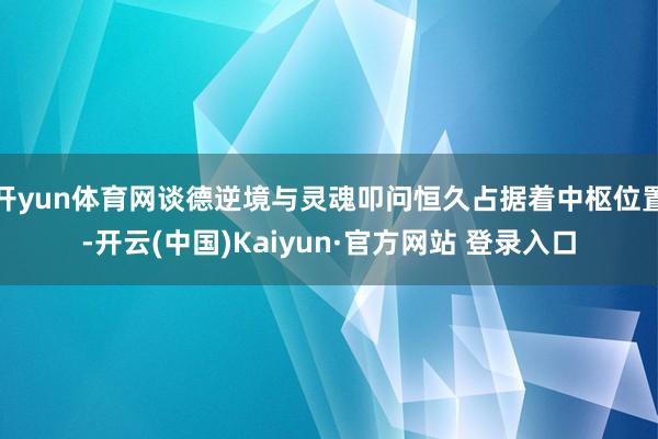 开yun体育网谈德逆境与灵魂叩问恒久占据着中枢位置-开云(中国)Kaiyun·官方网站 登录入口