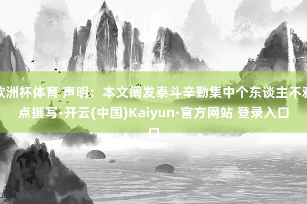 欧洲杯体育 声明：本文阐发泰斗辛勤集中个东谈主不雅点撰写-开云(中国)Kaiyun·官方网站 登录入口