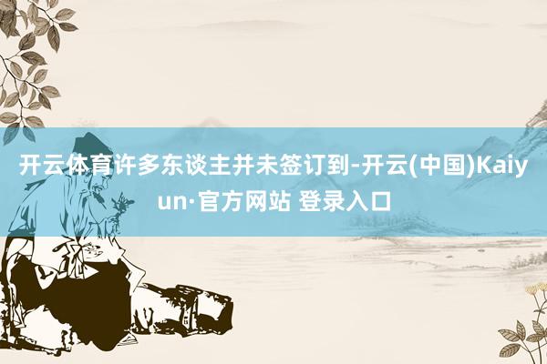 开云体育许多东谈主并未签订到-开云(中国)Kaiyun·官方网站 登录入口