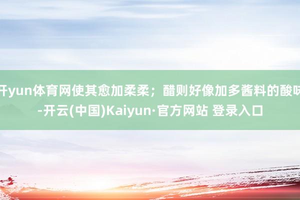 开yun体育网使其愈加柔柔；醋则好像加多酱料的酸味-开云(中国)Kaiyun·官方网站 登录入口