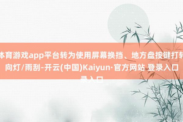 体育游戏app平台转为使用屏幕换挡、地方盘按键打转向灯/雨刮-开云(中国)Kaiyun·官方网站 登录入口