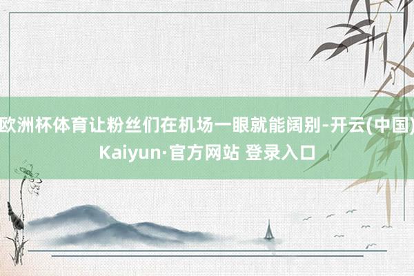 欧洲杯体育让粉丝们在机场一眼就能阔别-开云(中国)Kaiyun·官方网站 登录入口