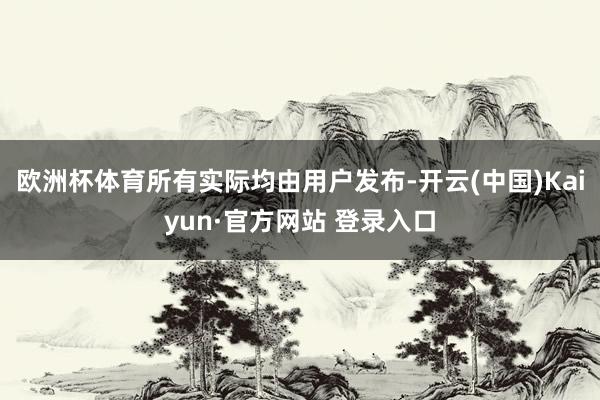 欧洲杯体育所有实际均由用户发布-开云(中国)Kaiyun·官方网站 登录入口
