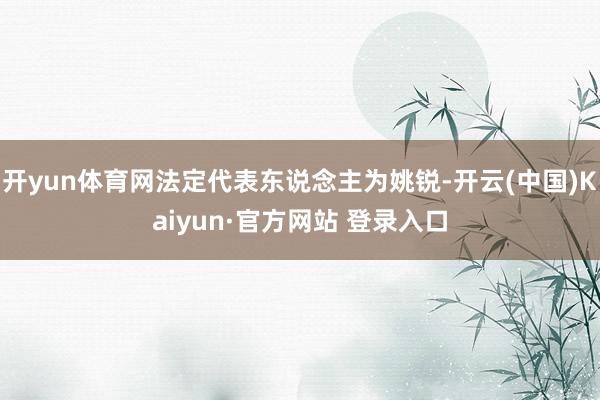 开yun体育网法定代表东说念主为姚锐-开云(中国)Kaiyun·官方网站 登录入口