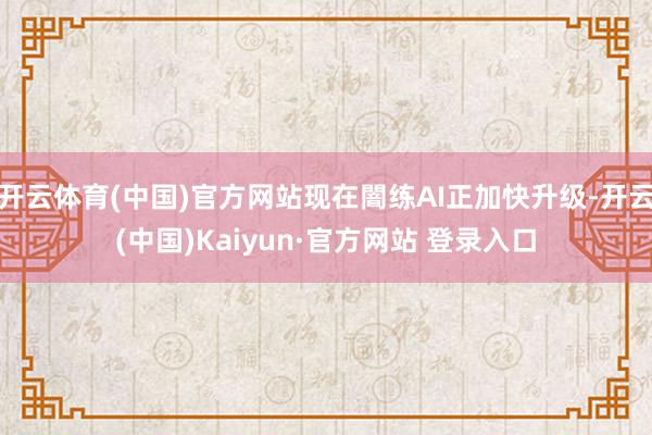 开云体育(中国)官方网站现在闇练AI正加快升级-开云(中国)Kaiyun·官方网站 登录入口