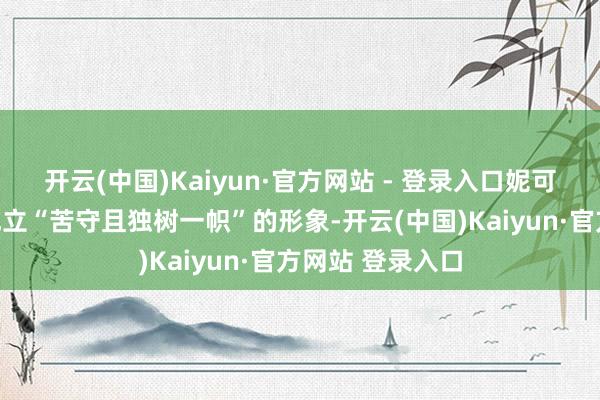 开云(中国)Kaiyun·官方网站 - 登录入口妮可拉这是念念要成立“苦守且独树一帜”的形象-开云(中国)Kaiyun·官方网站 登录入口