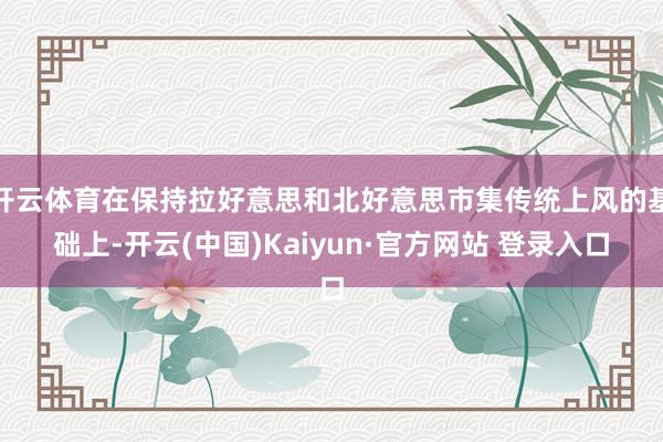 开云体育在保持拉好意思和北好意思市集传统上风的基础上-开云(中国)Kaiyun·官方网站 登录入口