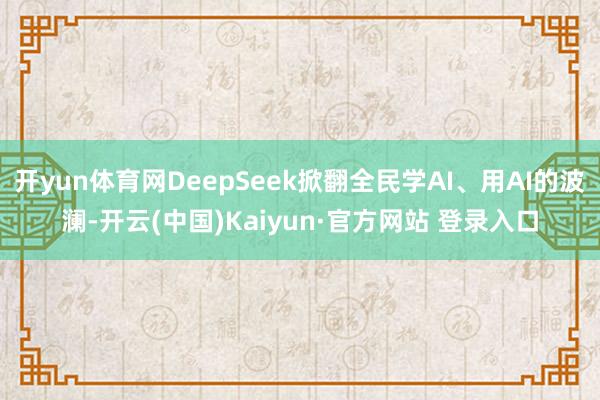 开yun体育网DeepSeek掀翻全民学AI、用AI的波澜-开云(中国)Kaiyun·官方网站 登录入口