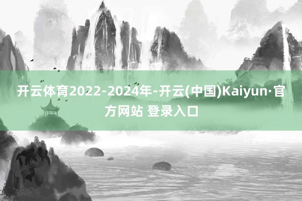开云体育2022-2024年-开云(中国)Kaiyun·官方网站 登录入口