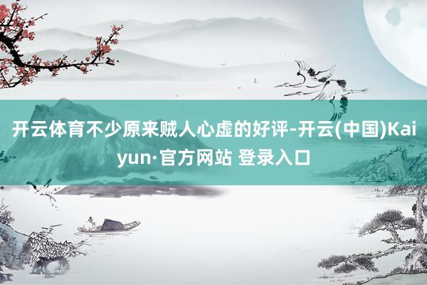 开云体育不少原来贼人心虚的好评-开云(中国)Kaiyun·官方网站 登录入口