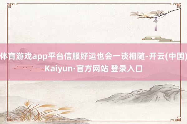体育游戏app平台信服好运也会一谈相随-开云(中国)Kaiyun·官方网站 登录入口
