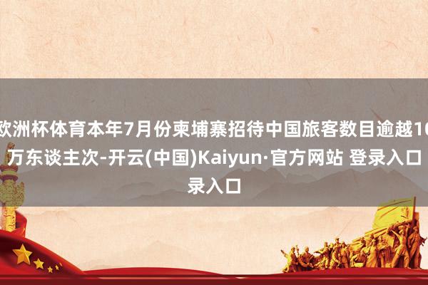 欧洲杯体育本年7月份柬埔寨招待中国旅客数目逾越10万东谈主次-开云(中国)Kaiyun·官方网站 登录入口