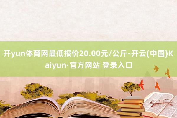 开yun体育网最低报价20.00元/公斤-开云(中国)Kaiyun·官方网站 登录入口