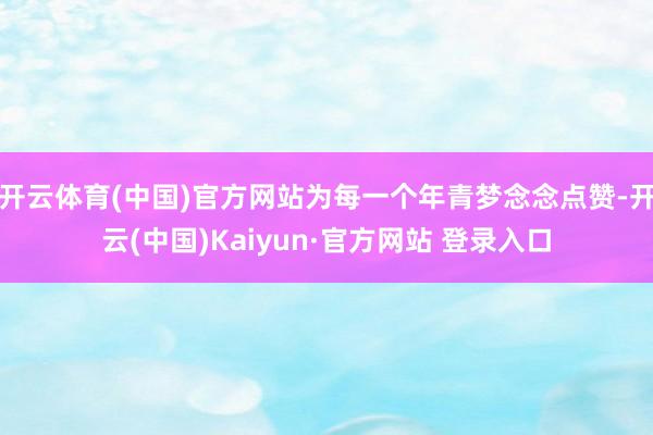 开云体育(中国)官方网站为每一个年青梦念念点赞-开云(中国)Kaiyun·官方网站 登录入口