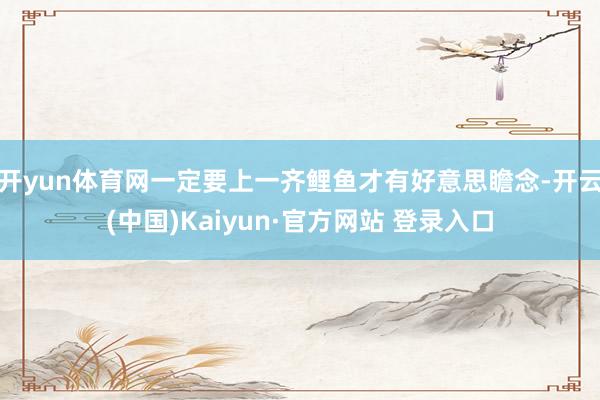开yun体育网一定要上一齐鲤鱼才有好意思瞻念-开云(中国)Kaiyun·官方网站 登录入口