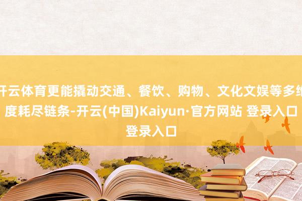 开云体育更能撬动交通、餐饮、购物、文化文娱等多维度耗尽链条-开云(中国)Kaiyun·官方网站 登录入口