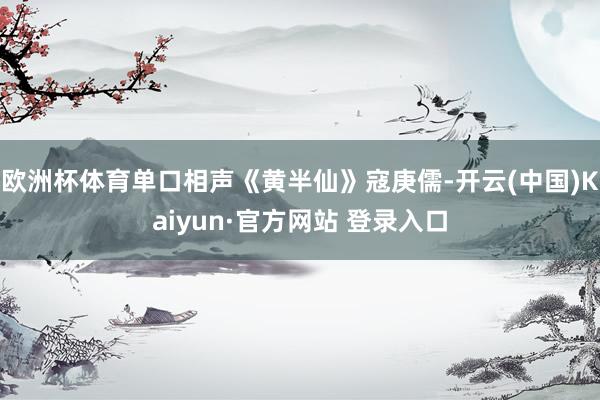 欧洲杯体育单口相声《黄半仙》寇庚儒-开云(中国)Kaiyun·官方网站 登录入口