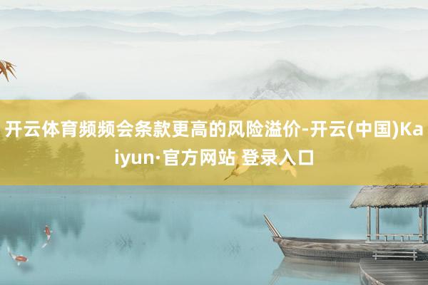 开云体育频频会条款更高的风险溢价-开云(中国)Kaiyun·官方网站 登录入口