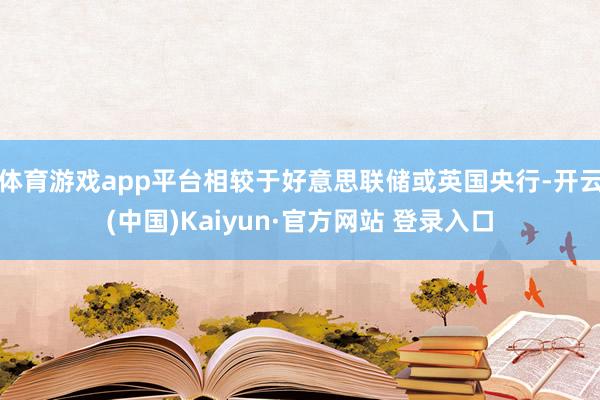 体育游戏app平台相较于好意思联储或英国央行-开云(中国)Kaiyun·官方网站 登录入口