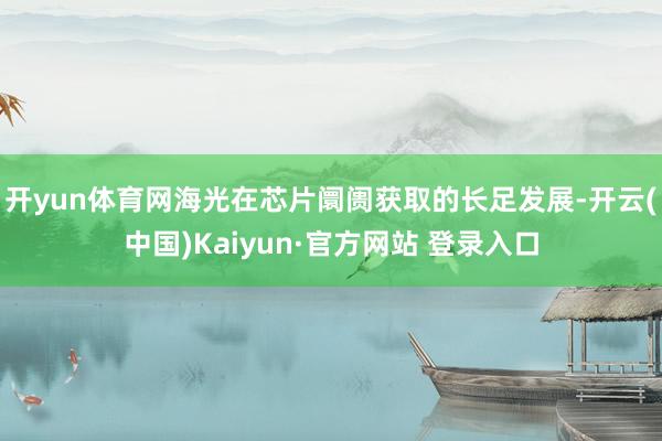 开yun体育网　　海光在芯片阛阓获取的长足发展-开云(中国)Kaiyun·官方网站 登录入口