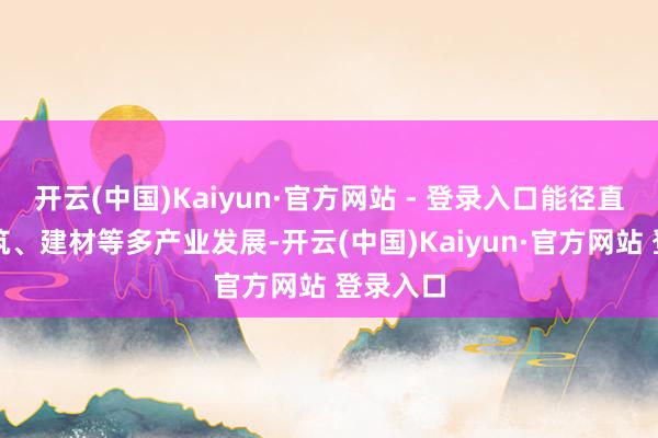 开云(中国)Kaiyun·官方网站 - 登录入口能径直带动建筑、建材等多产业发展-开云(中国)Kaiyun·官方网站 登录入口