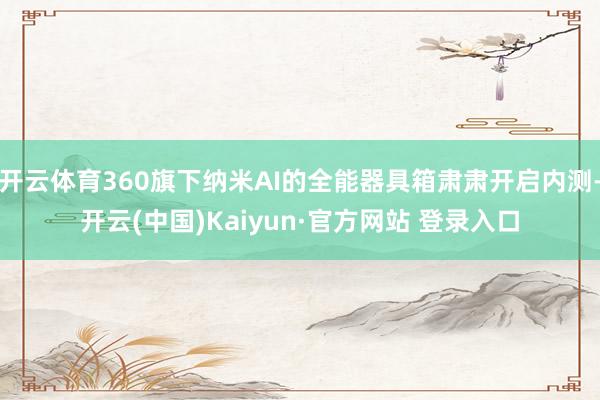 开云体育360旗下纳米AI的全能器具箱肃肃开启内测-开云(中国)Kaiyun·官方网站 登录入口
