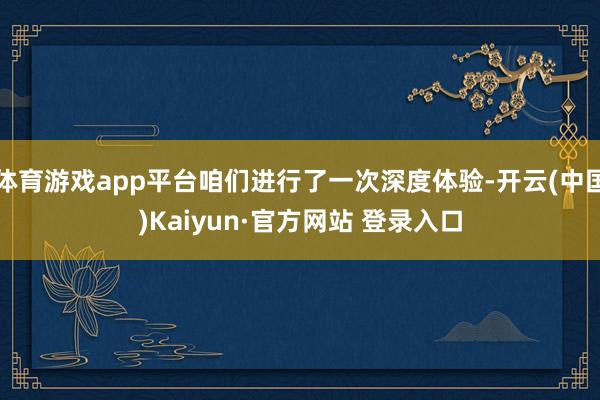 体育游戏app平台咱们进行了一次深度体验-开云(中国)Kaiyun·官方网站 登录入口