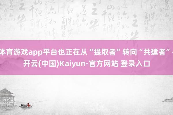 体育游戏app平台也正在从“提取者”转向“共建者”-开云(中国)Kaiyun·官方网站 登录入口