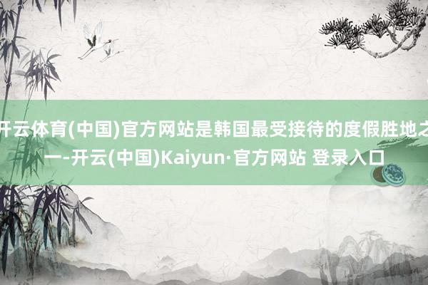 开云体育(中国)官方网站是韩国最受接待的度假胜地之一-开云(中国)Kaiyun·官方网站 登录入口