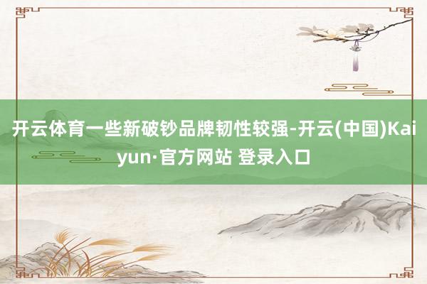 开云体育一些新破钞品牌韧性较强-开云(中国)Kaiyun·官方网站 登录入口