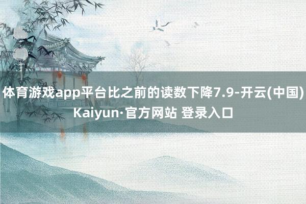 体育游戏app平台比之前的读数下降7.9-开云(中国)Kaiyun·官方网站 登录入口