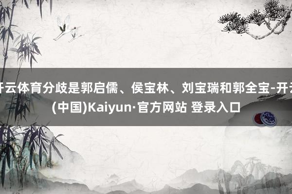 开云体育分歧是郭启儒、侯宝林、刘宝瑞和郭全宝-开云(中国)Kaiyun·官方网站 登录入口