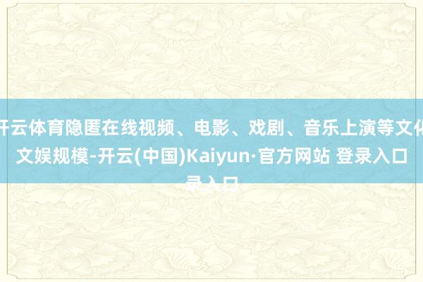 开云体育隐匿在线视频、电影、戏剧、音乐上演等文化文娱规模-开云(中国)Kaiyun·官方网站 登录入口