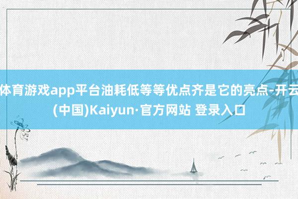 体育游戏app平台油耗低等等优点齐是它的亮点-开云(中国)Kaiyun·官方网站 登录入口