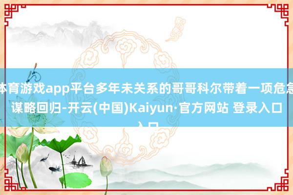 体育游戏app平台多年未关系的哥哥科尔带着一项危急谋略回归-开云(中国)Kaiyun·官方网站 登录入口