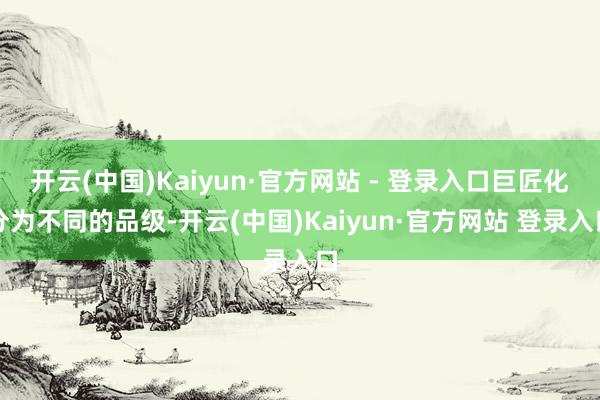 开云(中国)Kaiyun·官方网站 - 登录入口巨匠化分为不同的品级-开云(中国)Kaiyun·官方网站 登录入口