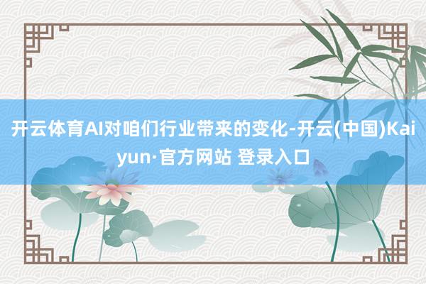 开云体育AI对咱们行业带来的变化-开云(中国)Kaiyun·官方网站 登录入口