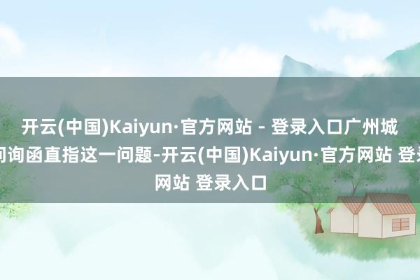 开云(中国)Kaiyun·官方网站 - 登录入口广州城投的问询函直指这一问题-开云(中国)Kaiyun·官方网站 登录入口