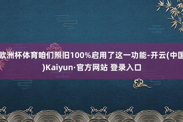 欧洲杯体育咱们照旧100%启用了这一功能-开云(中国)Kaiyun·官方网站 登录入口