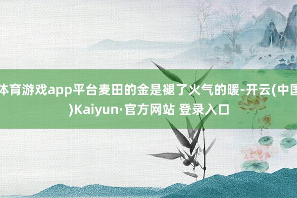 体育游戏app平台麦田的金是褪了火气的暖-开云(中国)Kaiyun·官方网站 登录入口